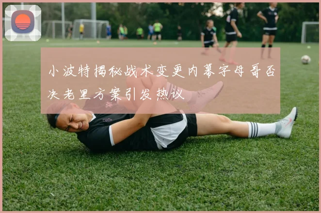 小波特揭秘战术变更内幕字母哥否决老里方案引发热议