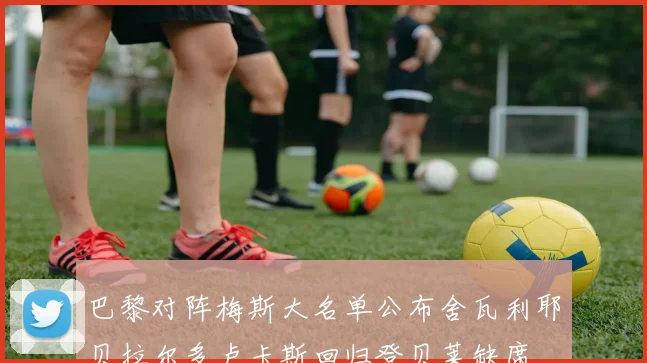 巴黎对阵梅斯大名单公布舍瓦利耶贝拉尔多卢卡斯回归登贝莱缺席