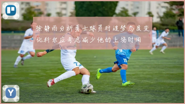徐静雨分析勇士球员对追梦态度变化科尔应考虑减少他的上场时间
