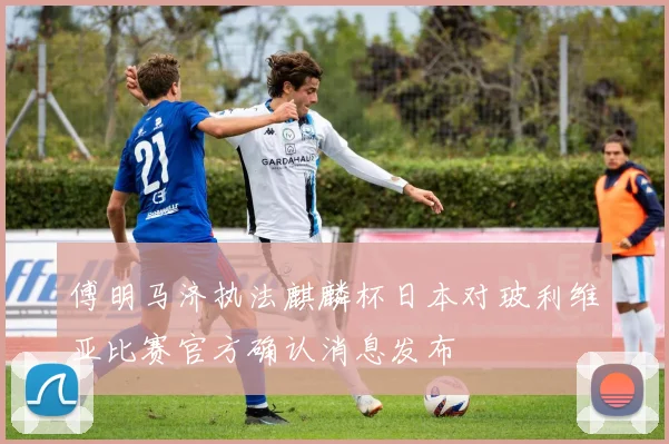 傅明马济执法麒麟杯日本对玻利维亚比赛官方确认消息发布