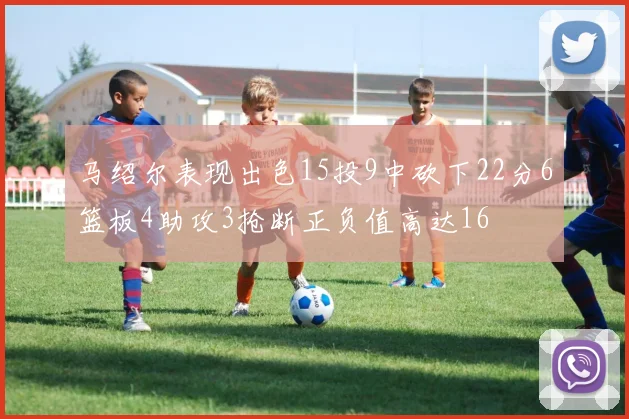 马绍尔表现出色15投9中砍下22分6篮板4助攻3抢断正负值高达16