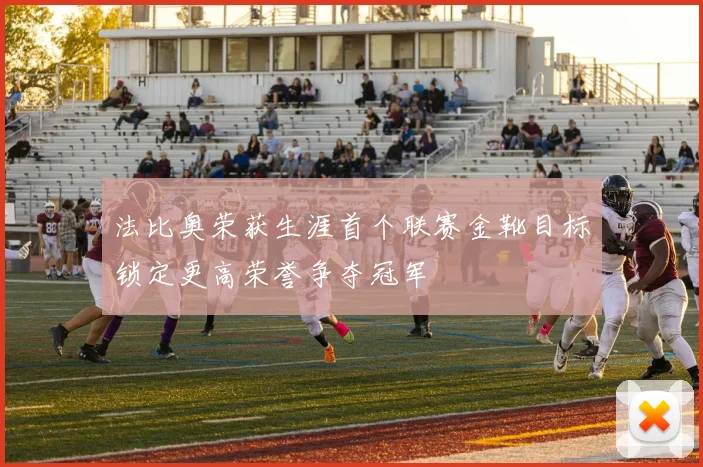 法比奥荣获生涯首个联赛金靴目标锁定更高荣誉争夺冠军