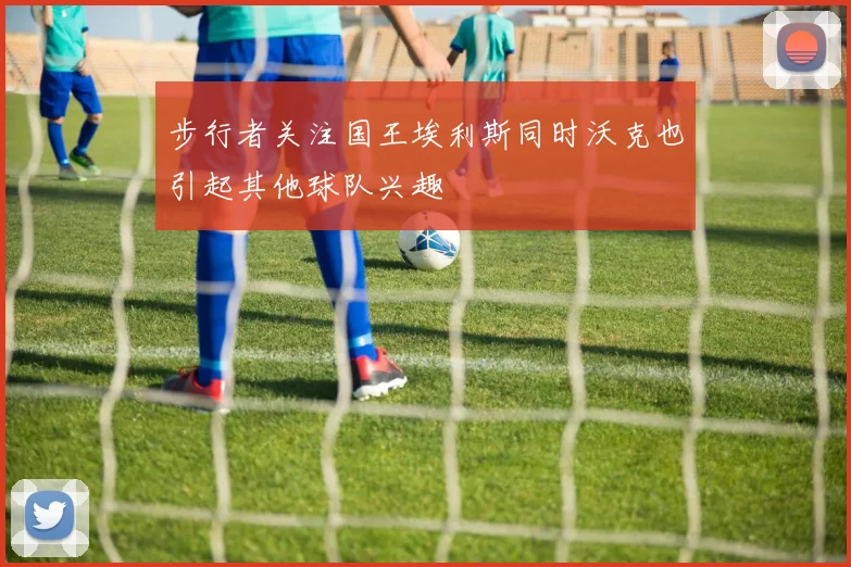 步行者关注国王埃利斯同时沃克也引起其他球队兴趣